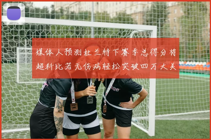 媒体人预测杜兰特下赛季总得分将超科比若无伤病轻松突破四万大关