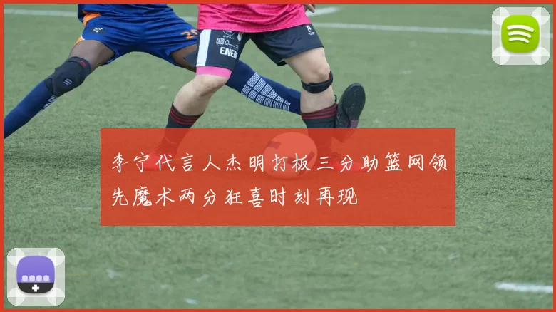 李宁代言人杰明打板三分助篮网领先魔术两分狂喜时刻再现