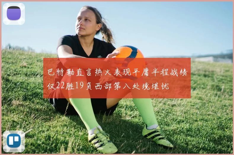 巴特勒直言热火表现平庸半程战绩仅22胜19负西部第八处境堪忧