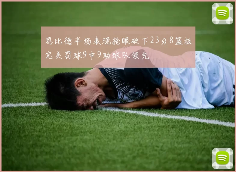 恩比德半场表现抢眼砍下23分8篮板完美罚球9中9助球队领先