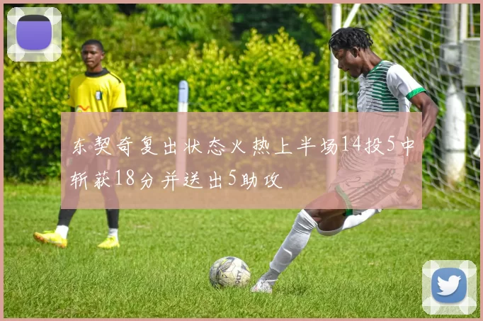 东契奇复出状态火热上半场14投5中斩获18分并送出5助攻