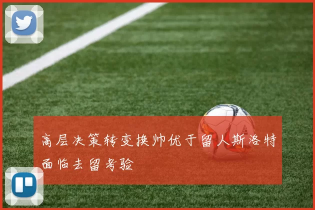 高层决策转变换帅优于留人斯洛特面临去留考验