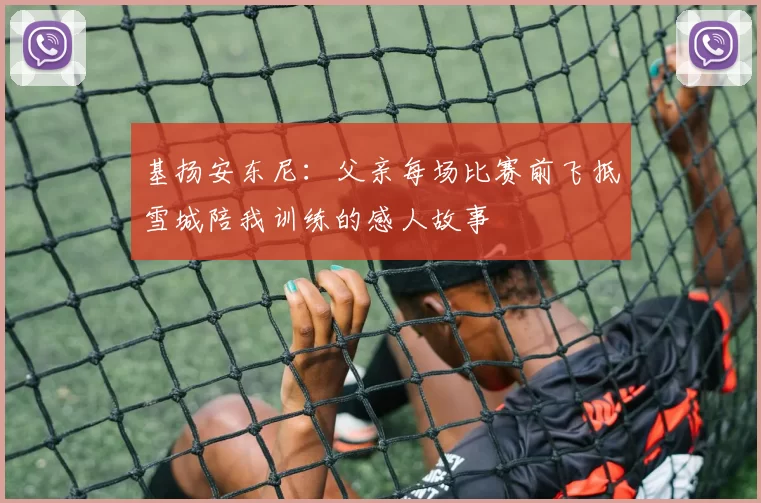 基扬安东尼：父亲每场比赛前飞抵雪城陪我训练的感人故事