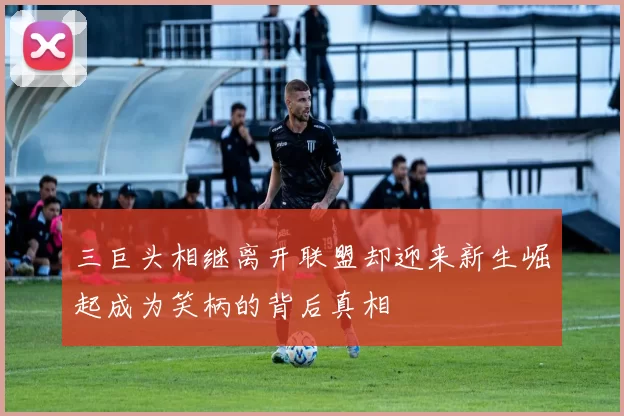 三巨头相继离开联盟却迎来新生崛起成为笑柄的背后真相