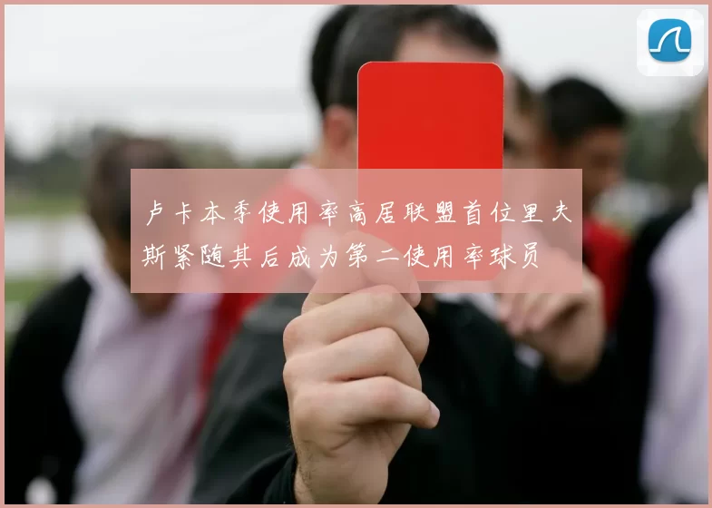 卢卡本季使用率高居联盟首位里夫斯紧随其后成为第二使用率球员